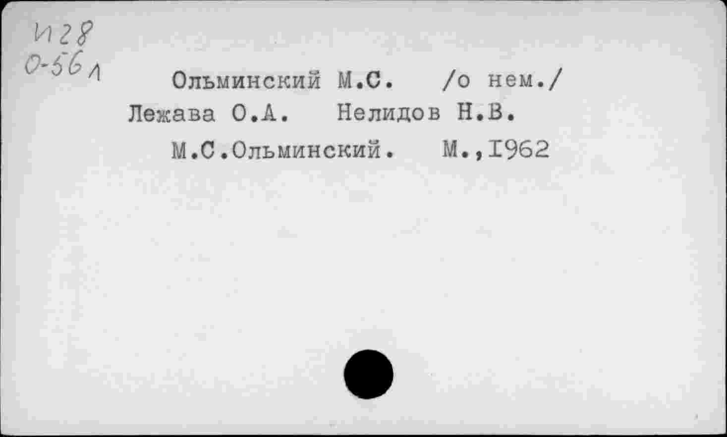 ﻿0-5^ /\
Ольминский М.С. /о нем.
Лежава О.А. Нелидов Н.В.
М.С.Ольминский.	М.,1962